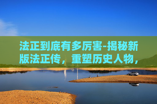 法正到底有多厉害-揭秘新版法正传，重塑历史人物，再现三国风云