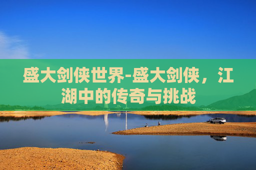 盛大剑侠世界-盛大剑侠，江湖中的传奇与挑战