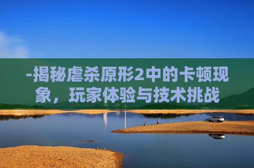 -揭秘虐杀原形2中的卡顿现象，玩家体验与技术挑战