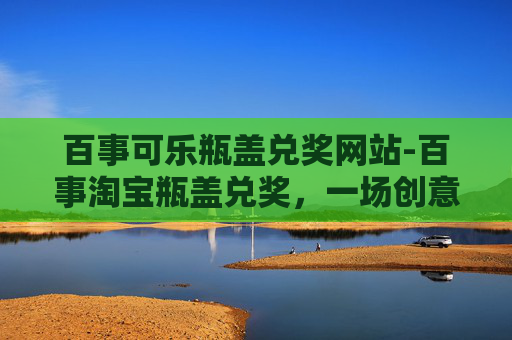 百事可乐瓶盖兑奖网站-百事淘宝瓶盖兑奖，一场创意与惊喜的盛宴