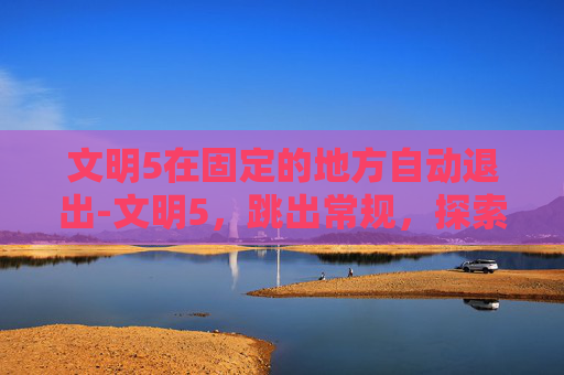文明5在固定的地方自动退出-文明5，跳出常规，探索游戏新境界