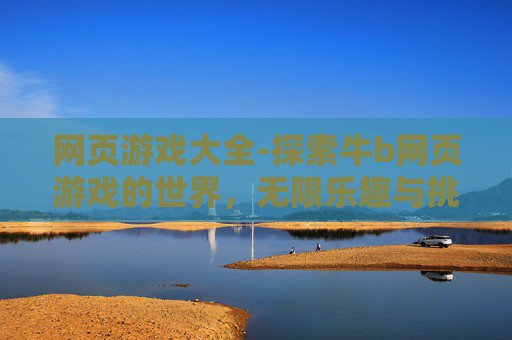 网页游戏大全-探索牛b网页游戏的世界，无限乐趣与挑战