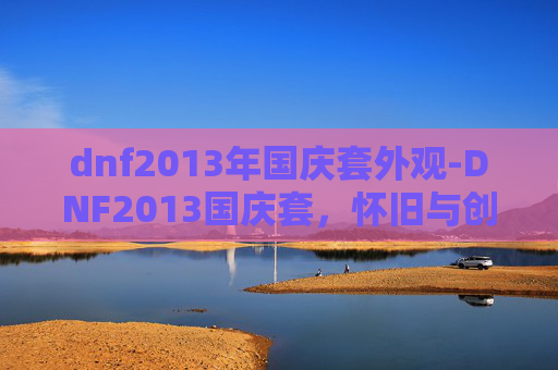 dnf2013年国庆套外观-DNF2013国庆套，怀旧与创新的完美融合