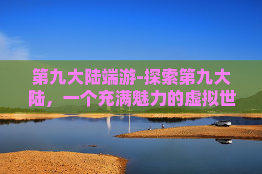 第九大陆端游-探索第九大陆，一个充满魅力的虚拟世界