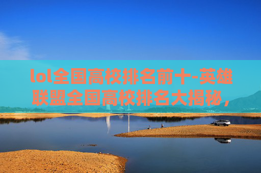 lol全国高校排名前十-英雄联盟全国高校排名大揭秘，谁才是电竞高手的摇篮？