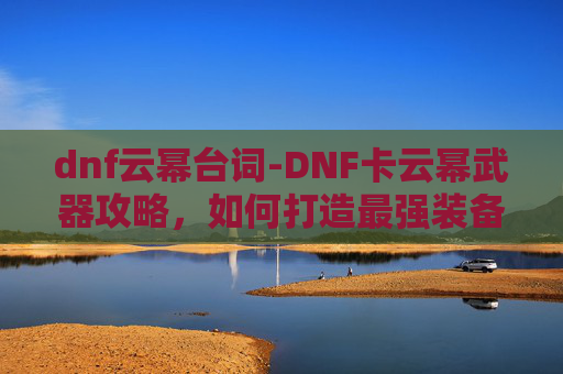 dnf云幂台词-DNF卡云幂武器攻略，如何打造最强装备