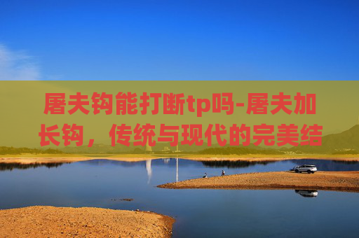 屠夫钩能打断tp吗-屠夫加长钩，传统与现代的完美结合