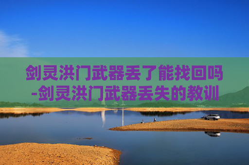 剑灵洪门武器丢了能找回吗-剑灵洪门武器丢失的教训与应对策略