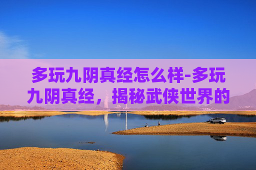 多玩九阴真经怎么样-多玩九阴真经,揭秘武侠世界的奇幻之旅