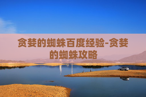 贪婪的蜘蛛百度经验-贪婪的蜘蛛攻略