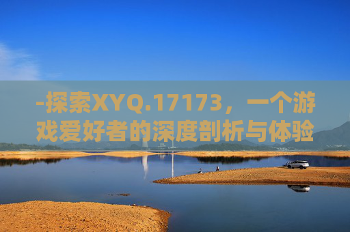 -探索XYQ.17173，一个游戏爱好者的深度剖析与体验分享