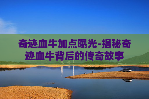 奇迹血牛加点曝光-揭秘奇迹血牛背后的传奇故事