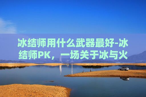 冰结师用什么武器最好-冰结师PK，一场关于冰与火的较量