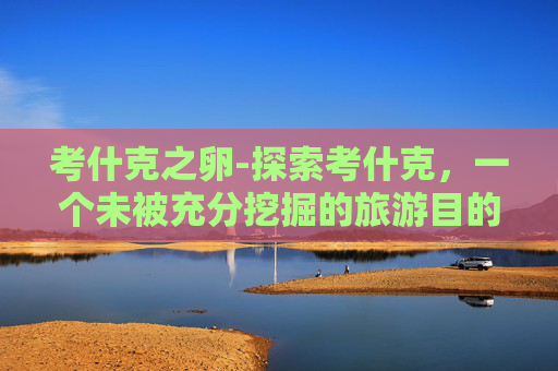 考什克之卵-探索考什克，一个未被充分挖掘的旅游目的地