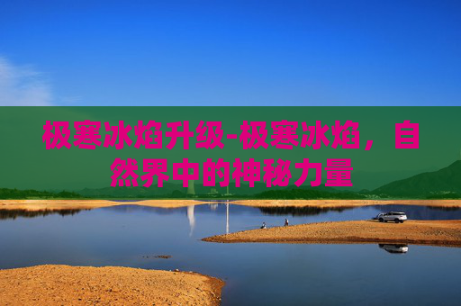 极寒冰焰升级-极寒冰焰，自然界中的神秘力量