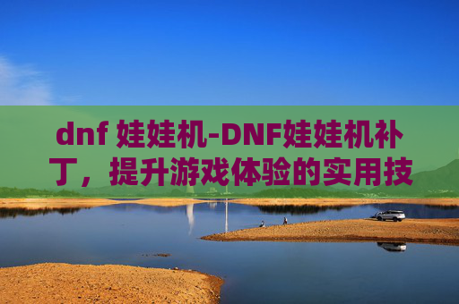dnf 娃娃机-DNF娃娃机补丁，提升游戏体验的实用技巧