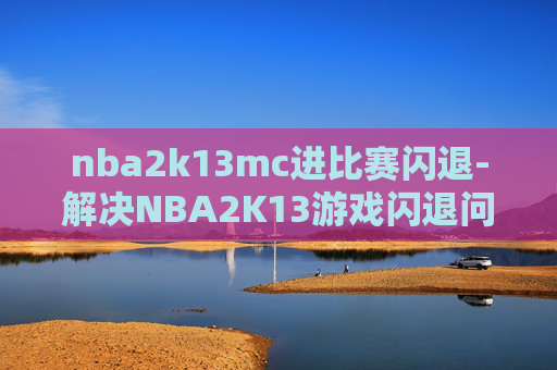 nba2k13mc进比赛闪退-解决NBA2K13游戏闪退问题的策略
