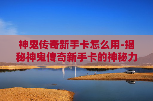 神鬼传奇新手卡怎么用-揭秘神鬼传奇新手卡的神秘力量！