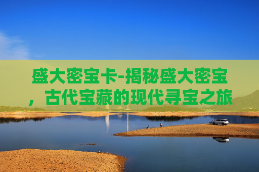 盛大密宝卡-揭秘盛大密宝，古代宝藏的现代寻宝之旅
