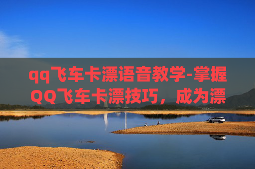qq飞车卡漂语音教学-掌握QQ飞车卡漂技巧，成为漂移高手
