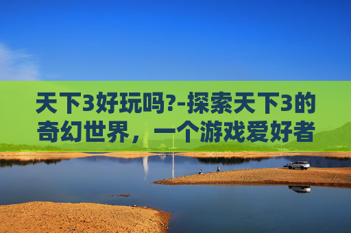 天下3好玩吗?-探索天下3的奇幻世界，一个游戏爱好者的心路历程