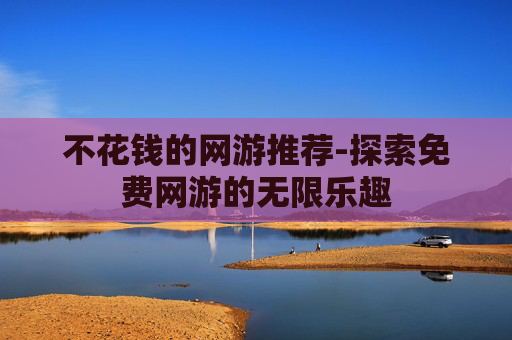 不花钱的网游推荐-探索免费网游的无限乐趣