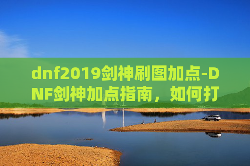 dnf2019剑神刷图加点-DNF剑神加点指南，如何打造最强剑神角色