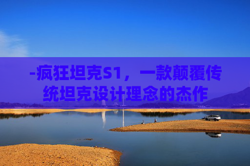 -疯狂坦克S1，一款颠覆传统坦克设计理念的杰作