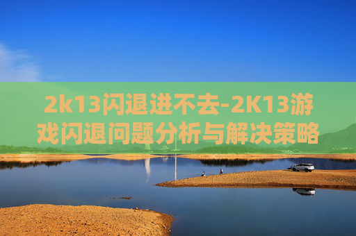 2k13闪退进不去-2K13游戏闪退问题分析与解决策略