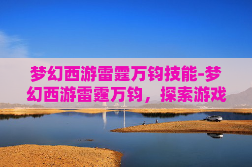 梦幻西游雷霆万钧技能-梦幻西游雷霆万钧，探索游戏中的极致力量