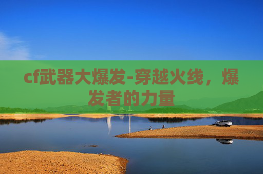 cf武器大爆发-穿越火线，爆发者的力量