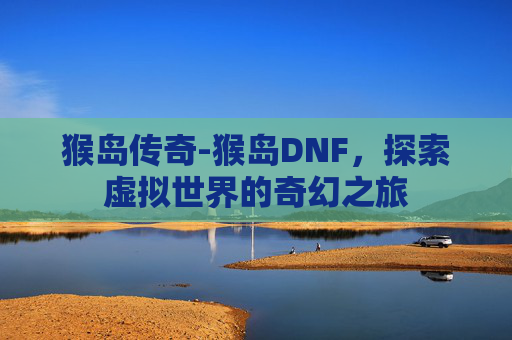 猴岛传奇-猴岛DNF，探索虚拟世界的奇幻之旅