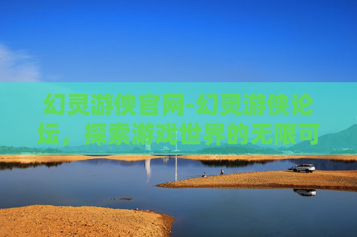 幻灵游侠官网-幻灵游侠论坛，探索游戏世界的无限可能