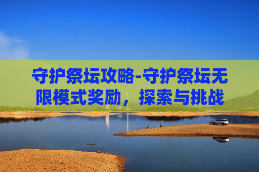 守护祭坛攻略-守护祭坛无限模式奖励，探索与挑战