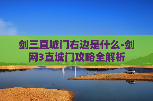 剑三直城门右边是什么-剑网3直城门攻略全解析