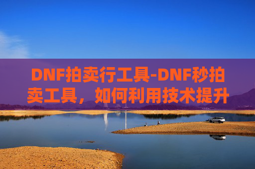DNF拍卖行工具-DNF秒拍卖工具，如何利用技术提升游戏效率？