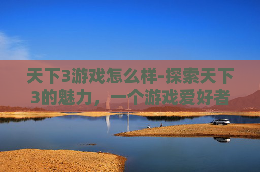 天下3游戏怎么样-探索天下3的魅力，一个游戏爱好者的深度体验