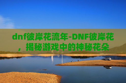 dnf彼岸花流年-DNF彼岸花，揭秘游戏中的神秘花朵