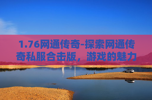 1.76网通传奇-探索网通传奇私服合击版，游戏的魅力与挑战