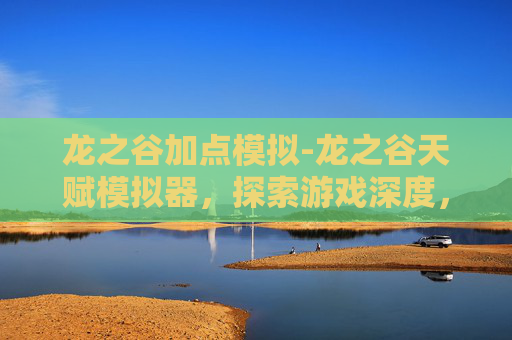 龙之谷加点模拟-龙之谷天赋模拟器，探索游戏深度，定制你的专属冒险