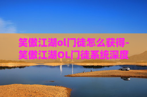 笑傲江湖ol门徒怎么获得-笑傲江湖OL门徒系统深度解析