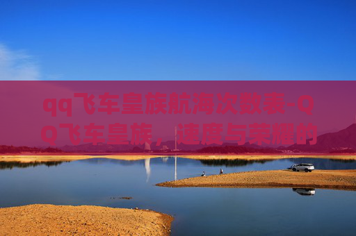 qq飞车皇族航海次数表-QQ飞车皇族，速度与荣耀的巅峰对决