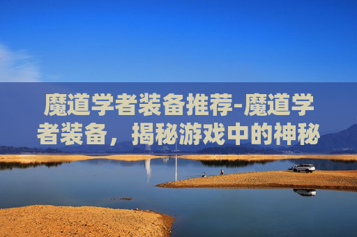 魔道学者装备推荐-魔道学者装备，揭秘游戏中的神秘力量
