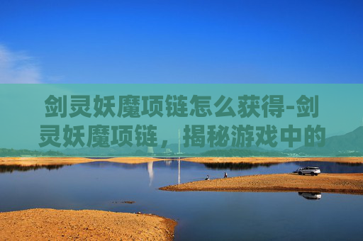 剑灵妖魔项链怎么获得-剑灵妖魔项链，揭秘游戏中的神秘装备