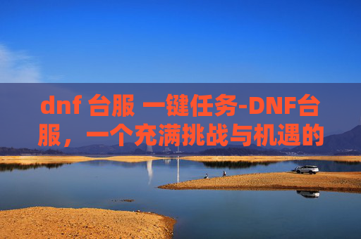 dnf 台服 一键任务-DNF台服，一个充满挑战与机遇的游戏世界