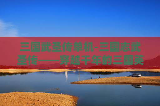 三国武圣传单机-三国志武圣传——穿越千年的三国英雄传奇