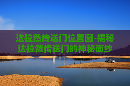 达拉然传送门位置图-揭秘达拉然传送门的神秘面纱