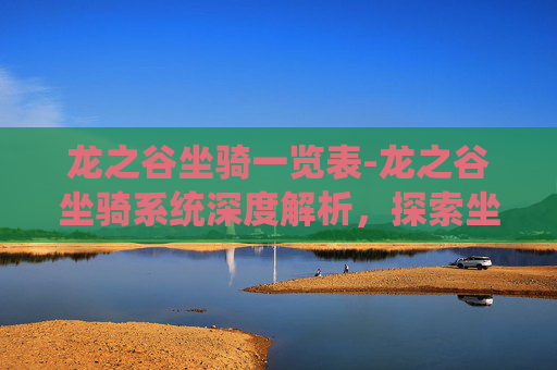 龙之谷坐骑一览表-龙之谷坐骑系统深度解析，探索坐骑的奥秘与价值