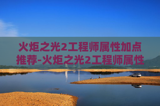 火炬之光2工程师属性加点推荐-火炬之光2工程师属性加点指南，如何最大化你的游戏表现？