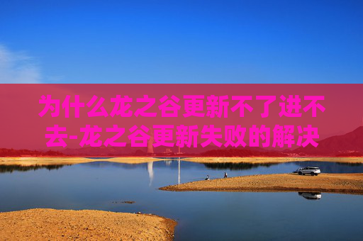 为什么龙之谷更新不了进不去-龙之谷更新失败的解决之道
